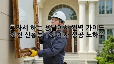 혼자서 하는 용달이사 완벽 가이드: 인천 신흥동 1인 이사 성공 노하우!