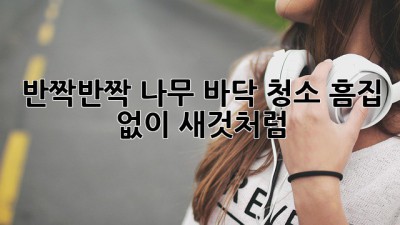 반짝반짝✨ 나무 바닥 청소, 흠집 없이 새것처럼! 🏡