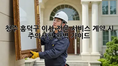 청주 흥덕구 이사 전문 서비스: 계약 시 주의사항 완벽 가이드